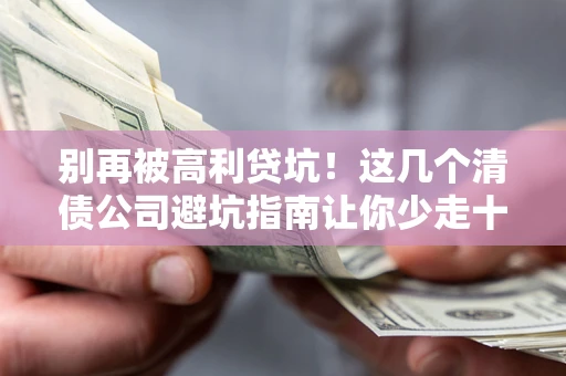 济南别再被高利贷坑！这几个清债公司避坑指南让你少走十年弯路