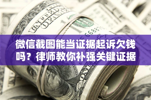 济南微信截图能当证据起诉欠钱吗？律师教你补强关键证据