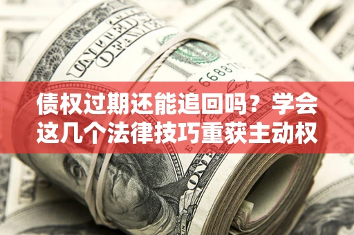济南债权过期还能追回吗？学会这几个法律技巧重获主动权