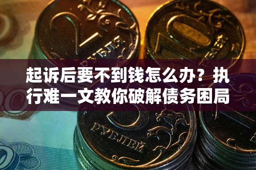 济南起诉后要不到钱怎么办？执行难一文教你破解债务困局