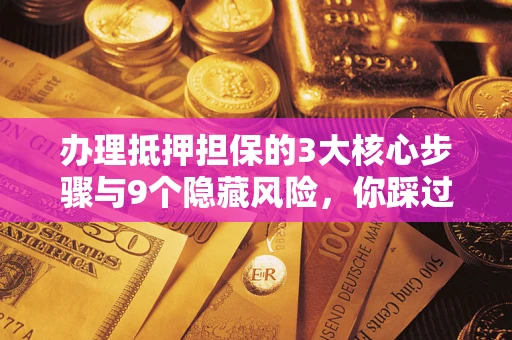 济南办理抵押担保的3大核心步骤与9个隐藏风险，你踩过哪个坑？
