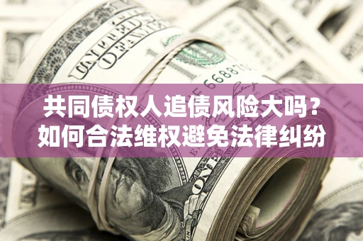 济南共同债权人追债风险大吗?如何合法维权避免法律纠纷? 济南共同债权人追债风险大吗?如何合法维权避免法律纠纷?