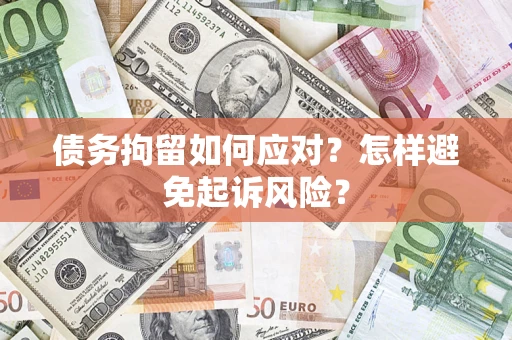 济南债务拘留如何应对？怎样避免起诉风险？