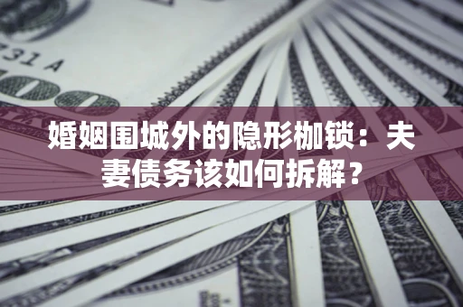 济南婚姻围城外的隐形枷锁：夫妻债务该如何拆解？