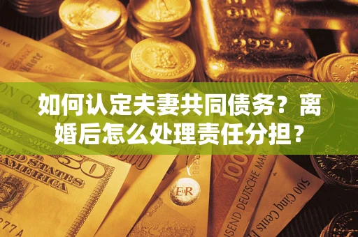 济南如何认定夫妻共同债务？离婚后怎么处理责任分担？