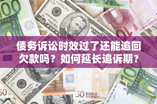 济南债务诉讼时效过了还能追回欠款吗？如何延长追诉期？