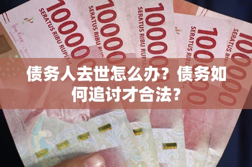 济南债务人去世怎么办？债务如何追讨才合法？