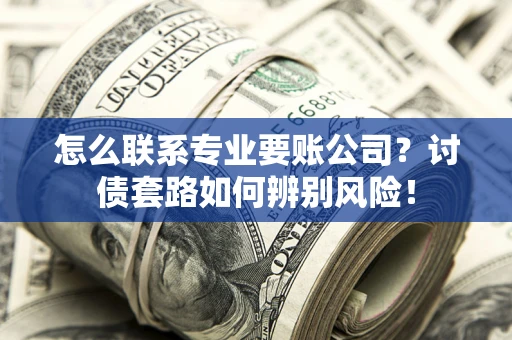 济南怎么联系专业要账公司？讨债套路如何辨别风险！