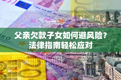 济南父亲欠款子女如何避风险？法律指南轻松应对