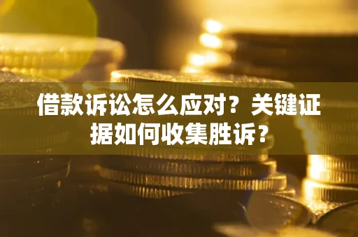 济南借款诉讼怎么应对？关键证据如何收集胜诉？
