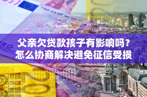 济南父亲欠贷款孩子有影响吗？怎么协商解决避免征信受损？