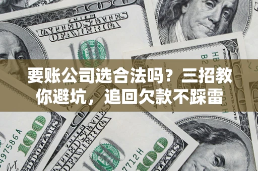济南要账公司选合法吗？三招教你避坑，追回欠款不踩雷