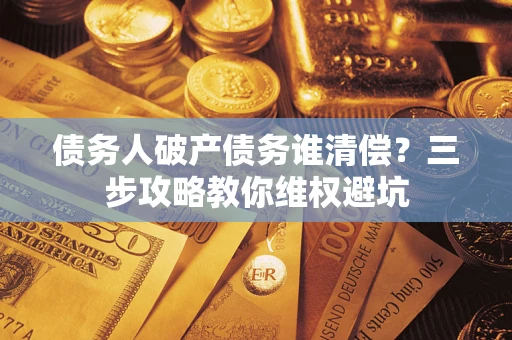 济南债务人破产债务谁清偿?三步攻略教你维权避坑 济南债务人破产债务谁清偿?三步攻略教你维权避坑