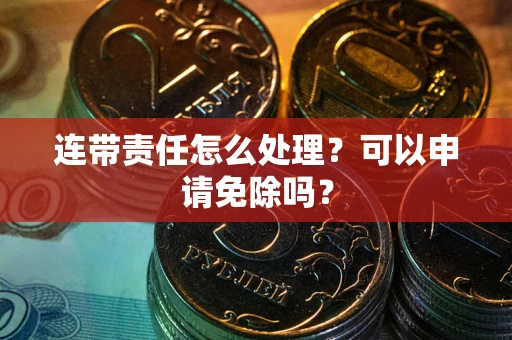 济南连带责任怎么处理？可以申请免除吗？