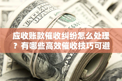 济南应收账款催收纠纷怎么处理？有哪些高效催收技巧可避免坏账？