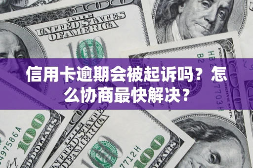 济南信用卡逾期会被起诉吗？怎么协商最快解决？