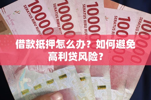 济南借款抵押怎么办？如何避免高利贷风险？