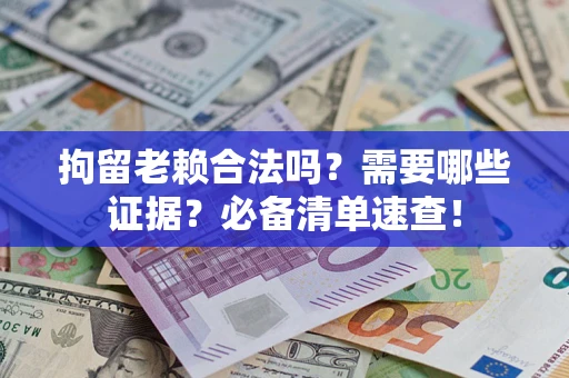 济南拘留老赖合法吗？需要哪些证据？必备清单速查！