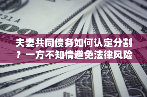 济南夫妻共同债务如何认定分割？一方不知情避免法律风险必看！