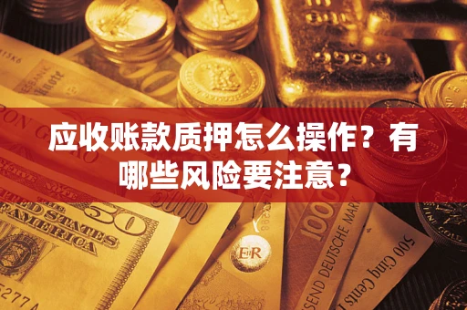 济南应收账款质押怎么操作？有哪些风险要注意？