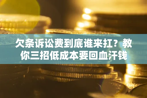 济南欠条诉讼费到底谁来扛？教你三招低成本要回血汗钱